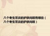 八个老生常谈的护肤问题有哪些（八个老生常谈的护肤问题）