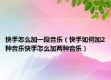 快手怎么加一段音乐（快手如何加2种音乐快手怎么加两种音乐）