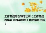 工作总结怎么写才出彩（工作总结怎样写 这样写你的工作总结更出彩）