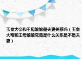 玉皇大帝和王母娘娘是夫妻关系吗（玉皇大帝和王母娘娘究竟是什么关系是不是夫妻）