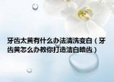 牙齿太黄有什么办法清洗变白（牙齿黄怎么办教你打造洁白皓齿）