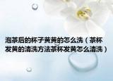 泡茶后的杯子黄黄的怎么洗（茶杯发黄的清洗方法茶杯发黄怎么清洗）