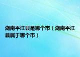 湖南平江县是哪个市（湖南平江县属于哪个市）