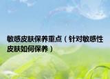 敏感皮肤保养重点（针对敏感性皮肤如何保养）