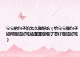 宝宝的包子馅怎么做好吃（给宝宝做包子如何做馅好吃给宝宝做包子怎样做馅好吃）