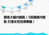 锻炼大腿内侧肌（5招强健内侧肌 打造女性性感美腿）