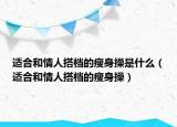 适合和情人搭档的瘦身操是什么（适合和情人搭档的瘦身操）