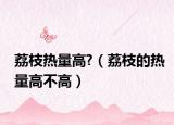 荔枝热量高?（荔枝的热量高不高）