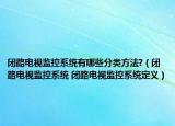 闭路电视监控系统有哪些分类方法?（闭路电视监控系统 闭路电视监控系统定义）