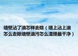 墙壁沾了油怎样去除（墙上沾上油怎么去除墙壁油污怎么清理最干净）