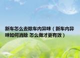 新车怎么去除车内异味（新车内异味如何消除 怎么做才更有效）