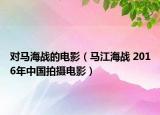 对马海战的电影（马江海战 2016年中国拍摄电影）