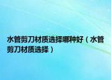 水管剪刀材质选择哪种好（水管剪刀材质选择）