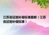 江苏省征地补偿标准最新（江苏省征地补偿标准）