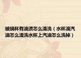 玻璃杯有油渍怎么清洗（水杯滴汽油怎么清洗水杯上汽油怎么洗掉）