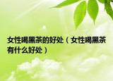 女性喝黑茶的好处（女性喝黑茶有什么好处）