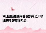 今日最新更新内容 房贷可以申请降息吗 答案很明显