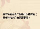 林志玲的内衣广告是什么品牌的（林志玲内衣广告禁播事件）
