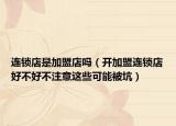 连锁店是加盟店吗（开加盟连锁店好不好不注意这些可能被坑）