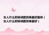 女人什么时候减肥效果最好最快（女人什么时候减肥效果最好）