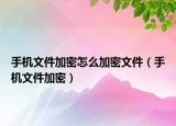 手机文件加密怎么加密文件（手机文件加密）