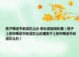 孩子叛逆不听话怎么办 家长该如何处理（孩子上初中叛逆不听话怎么处理孩子上初中叛逆不听话怎么办）