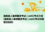 湖南省人事部翻译考试（catti)考点介绍(湖南省人事部翻译考试（catti)考点详细情况如何)