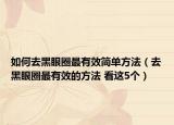 如何去黑眼圈最有效简单方法（去黑眼圈最有效的方法 看这5个）