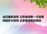 当日最新消息 公积金提取一次需要间隔多长时间 主要看提取的类型