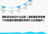 酒柜适合放在什么位置（酒柜摆放家里哪个位置最好酒柜摆放家里什么位置最好）