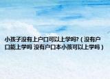 小孩子没有上户口可以上学吗?（没有户口能上学吗 没有户口本小孩可以上学吗）