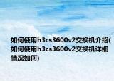 如何使用h3cs3600v2交换机介绍(如何使用h3cs3600v2交换机详细情况如何)