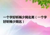 一个字好听稀少网名男（一个字好听稀少网名）