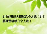 6寸的蛋糕大概够几个人吃（6寸慕斯蛋糕够几个人吃）
