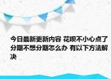 今日最新更新内容 花呗不小心点了分期不想分期怎么办 有以下方法解决
