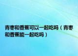 青枣和香蕉可以一起吃吗（青枣和香蕉能一起吃吗）