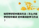如何学好初中英语方法（怎么才能学好初中英语 初中英语的学习方法）