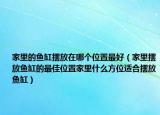 家里的鱼缸摆放在哪个位置最好（家里摆放鱼缸的最佳位置家里什么方位适合摆放鱼缸）