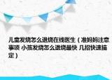 儿童发烧怎么退烧在线医生（准妈妈注意事项 小孩发烧怎么退烧最快 几招快速搞定）