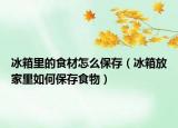冰箱里的食材怎么保存（冰箱放家里如何保存食物）