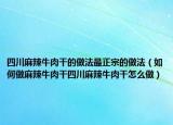 四川麻辣牛肉干的做法最正宗的做法（如何做麻辣牛肉干四川麻辣牛肉干怎么做）
