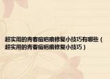 超实用的青春痘疤痕修复小技巧有哪些（超实用的青春痘疤痕修复小技巧）