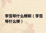 李雪琴什么梗啊（李雪琴什么梗）