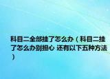 科目二全部挂了怎么办（科目二挂了怎么办别担心 还有以下五种方法）