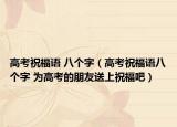 高考祝福语 八个字（高考祝福语八个字 为高考的朋友送上祝福吧）