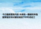 今日最新更新内容 农房统一翻建将来临国家敲定农村建设规划下半年或动工