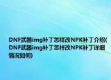 DNF武器img补丁怎样改NPK补丁介绍(DNF武器img补丁怎样改NPK补丁详细情况如何)