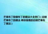 芒果布丁粉做布丁的做法大全窍门（自制芒果布丁的做法 教你简易的自制芒果布丁做法）
