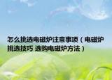 怎么挑选电磁炉注意事项（电磁炉挑选技巧 选购电磁炉方法）