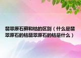 翡翠原石藓和枯的区别（什么是翡翠原石的枯翡翠原石的枯是什么）